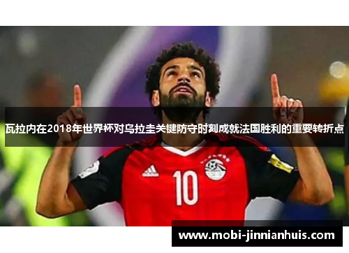 瓦拉内在2018年世界杯对乌拉圭关键防守时刻成就法国胜利的重要转折点