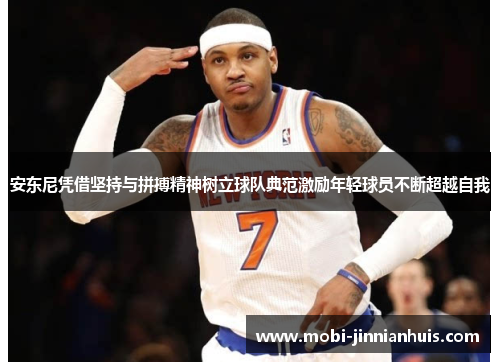 安东尼凭借坚持与拼搏精神树立球队典范激励年轻球员不断超越自我