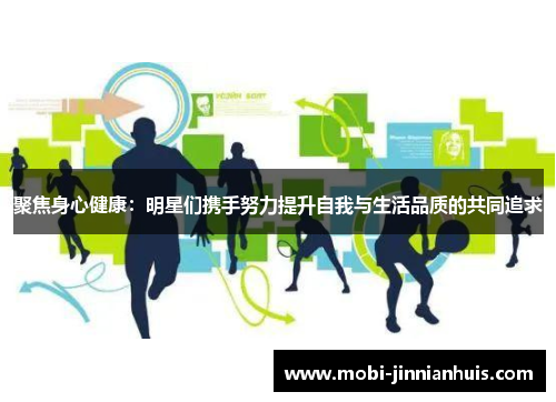 聚焦身心健康:明星们携手努力提升自我与生活品质的共同追求