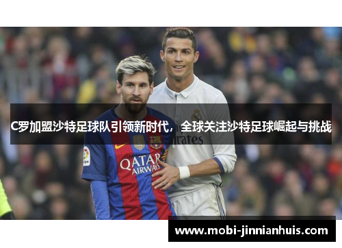 C罗加盟沙特足球队引领新时代，全球关注沙特足球崛起与挑战