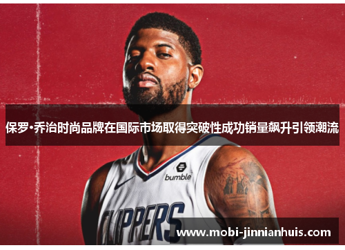 保罗·乔治时尚品牌在国际市场取得突破性成功销量飙升引领潮流