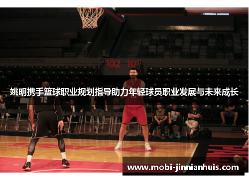 姚明携手篮球职业规划指导助力年轻球员职业发展与未来成长