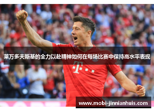 莱万多夫斯基的全力以赴精神如何在每场比赛中保持高水平表现