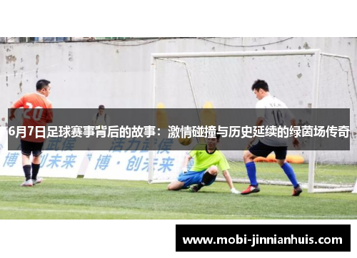 6月7日足球赛事背后的故事：激情碰撞与历史延续的绿茵场传奇