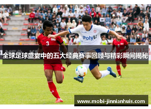 全球足球盛宴中的五大经典赛事回顾与精彩瞬间揭秘