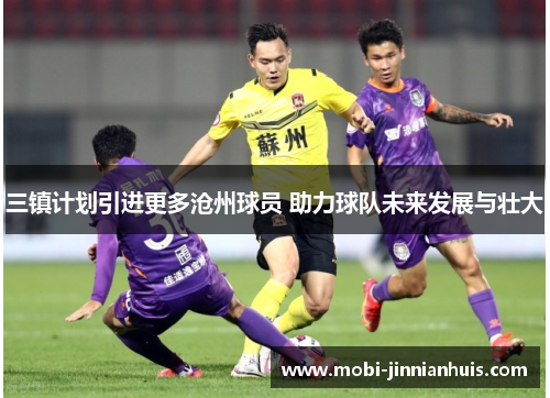 三镇计划引进更多沧州球员 助力球队未来发展与壮大
