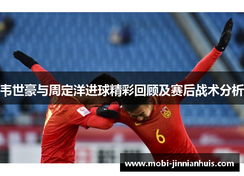 韦世豪与周定洋进球精彩回顾及赛后战术分析