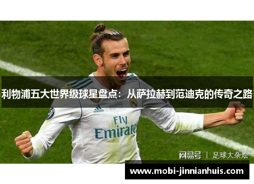 利物浦五大世界级球星盘点：从萨拉赫到范迪克的传奇之路