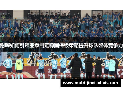 谢晖如何引领亚泰制定稳固保级策略提升球队整体竞争力