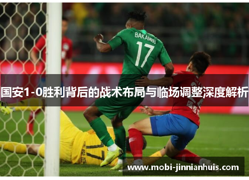 国安1-0胜利背后的战术布局与临场调整深度解析