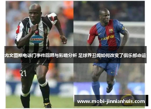 尤文图斯电话门事件回顾与影响分析 足球界丑闻如何改变了俱乐部命运