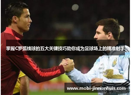 掌握C罗弧线球的五大关键技巧助你成为足球场上的精准射手