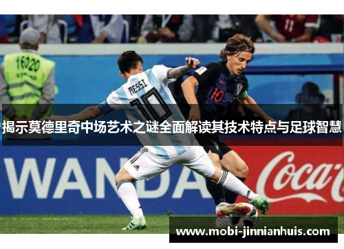 揭示莫德里奇中场艺术之谜全面解读其技术特点与足球智慧