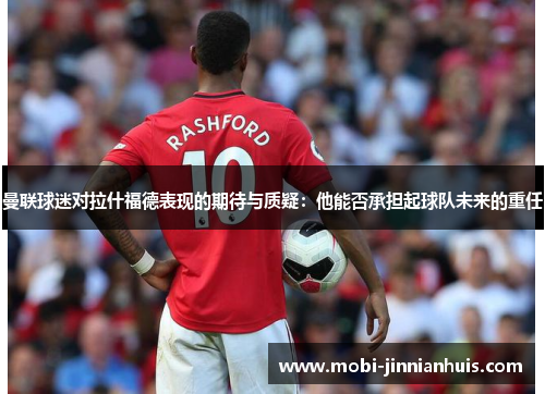 曼联球迷对拉什福德表现的期待与质疑:他能否承担起球队未来的重任