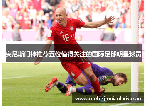 突尼斯门神推荐五位值得关注的国际足球明星球员