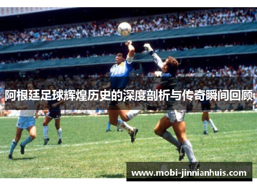 阿根廷足球辉煌历史的深度剖析与传奇瞬间回顾