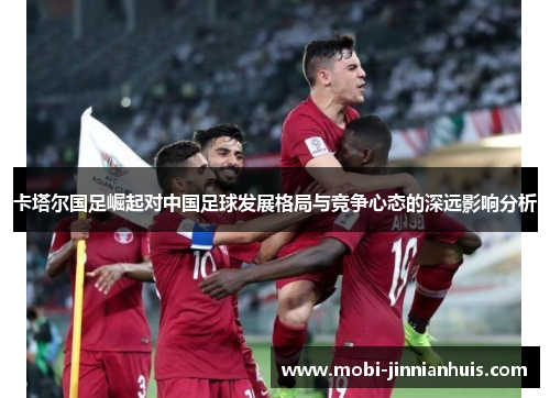 卡塔尔国足崛起对中国足球发展格局与竞争心态的深远影响分析