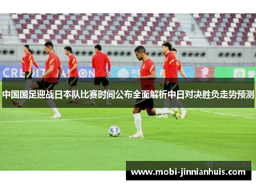 中国国足迎战日本队比赛时间公布全面解析中日对决胜负走势预测